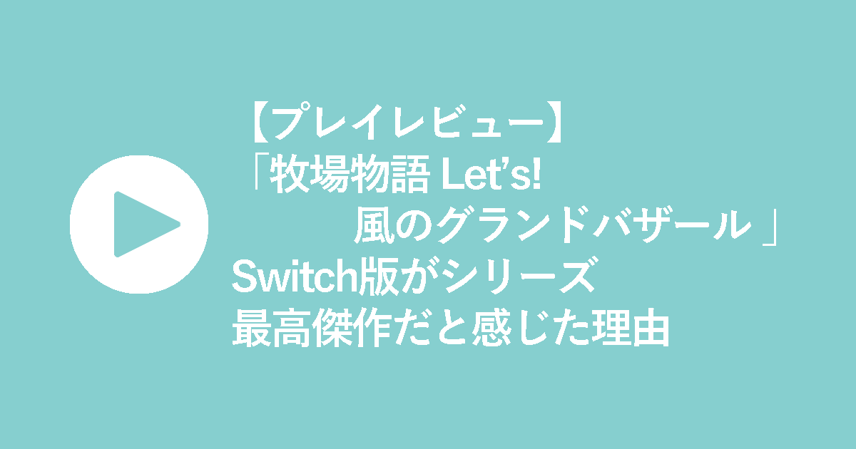 【プレイレビュー】牧場物語-Let’s!-風のグランドバザール-Switch版がシリーズ最高傑作だと感じた理由